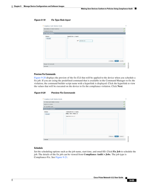 Page 213  
9-65
Cisco Prime Network 4.3.2 User Guide
Chapter 9      Manage Device Configurations and Software Images
  Making Sure Devices Conform to Policies Using Compliance Audit
Figure 9-19 Fix Type Rule Input
Preview Fix Commands
Figure 9-20 displays the preview of the fix CLI that will be applied to the device when you schedule a 
fix job. If you are using the predefined command that is available in the Command Manager to fix the 
violation, the command builder script name with a hyperlink is displayed....