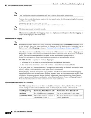 Page 228  
10-8
Cisco Prime Network 4.3.2 User Guide
Chapter 10      How Prime Network Handles Incoming Events
  How Prime Network Correlates Incoming Events
Note‘true’ enables the expedite optimization and ‘false’ disables the expedite optimization.
You can also override the window-length of the time span by using the following runRegTool command 
and then restart the VNEs:
runRegTool.sh -gs 127.0.0.1 set 0.0.0.0 
agentdefaults/da/optimized-expedite/window-length 
NoteThe time-value should be in milli seconds....