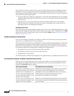 Page 230  
10-10
Cisco Prime Network 4.3.2 User Guide
Chapter 10      How Prime Network Handles Incoming Events
  How Prime Network Correlates Incoming Events
The correlation is based on a flow that runs across the Prime Network model and topology. Network 
correlation is most successful if the event holds forwarding information, such as the IP address of a 
Border Gateway Protocol (BGP) neighbor, or a Frame Relay virtual connection. Network correlation is 
well suited for the following scenarios: 
The event...