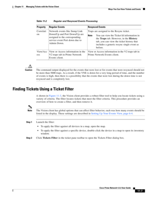 Page 243  
11-7
Cisco Prime Network 4.3.2 User Guide
Chapter 11      Managing Tickets with the Vision Client
  Ways You Can View Tickets and Events
CautionThe command output displayed for the events that were lost or for events that were resynced should not 
be more than 5000 traps. As a result, if the VNE is down for a very long period of time, and the number 
of events is high, then there is a possibility that the events that were lost during the down time is not 
resynced and is completely lost.
Finding...