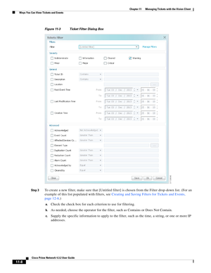 Page 244  
11-8
Cisco Prime Network 4.3.2 User Guide
Chapter 11      Managing Tickets with the Vision Client
  Ways You Can View Tickets and Events
Figure 11-3 Ticket Filter Dialog Box
Step 3
To create a new filter, make sure that [Untitled filter] is chosen from the Filter drop-down list. (For an 
example of this list populated with filters, see Creating and Saving Filters for Tickets and Events, 
page 12-6.)
a.Check the check box for each criterion to use for filtering.
b.As needed, choose the operator for the...