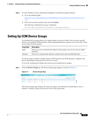 Page 27 
3-17
Cisco Prime Network 4.3.2 User Guide
Chapter 3      Setting Up Change and Configuration Management
  Setting Up CCM Device Groups
Step 5To verify whether you have obtained the eligibility to download encrypted software:
a.Go to the following URL:
http://tools.cisco.com/legal/k9/controller/do/k9Check.x?eind=Y&return_url=http://www.cisco
.com
b.Enter your username and password, and click Log In.
The following confirmation message is displayed:
You have been registered for download of Encrypted...