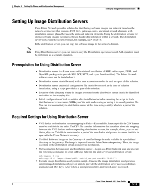 Page 29 
3-19
Cisco Prime Network 4.3.2 User Guide
Chapter 3      Setting Up Change and Configuration Management
  Setting Up Image Distribution Servers
Setting Up Image Distribution Servers
Cisco Prime Network provides solution for distributing software images in a network based on the 
network architecture that contains CCM GUI, gateways, units, and direct network elements with 
distribution servers placed between the units and network elements. Using the distribution servers for 
storing software images...