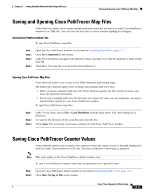 Page 301  
13-17
Cisco Prime Network 4.3.2 User Guide
Chapter 13      Finding Available Network Paths Using PathTracer
  Saving and Opening Cisco PathTracer Map Files
Saving and Opening Cisco PathTracer Map Files
Prime Network enables you to export multiple-path trace maps that are displayed in the Cisco PathTracer 
window to an XML file. You can view the data later to assess whether anything has changed.
Saving Cisco PathTracer Map Files
To save Cisco PathTracer map files:
Step 1Open the Cisco PathTracer window...