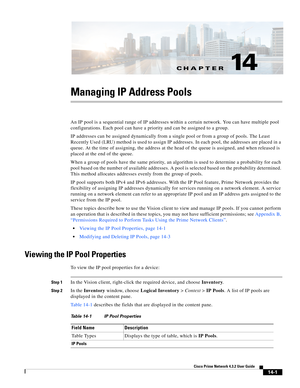 Page 311CH A P T E R
  
14-1
Cisco Prime Network 4.3.2 User Guide
14
Managing IP Address Pools
An IP pool is a sequential range of IP addresses within a certain network. You can have multiple pool 
configurations. Each pool can have a priority and can be assigned to a group.
IP addresses can be assigned dynamically from a single pool or from a group of pools. The Least 
Recently Used (LRU) method is used to assign IP addresses. In each pool, the addresses are placed in a 
queue. At the time of assigning, the...