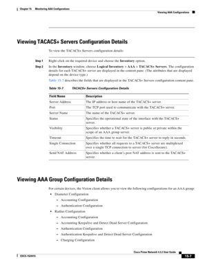 Page 321  
15-7
Cisco Prime Network 4.3.2 User Guide
EDCS-1524415
Chapter 15      Monitoring AAA Configurations
  Viewing AAA Configurations
Viewing TACACS+ Servers Configuration Details
To view the TACACS+ Servers configuration details:
Step 1Right-click on the required device and choose the Inventory option. 
Step 2In the Inventory window, choose Logical Inventory>AAA>TACACS+ Servers. The configuration 
details for each TACACS+ server are displayed in the content pane. (The attributes that are displayed...