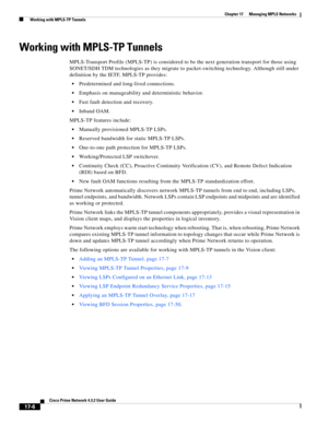 Page 362  
17-6
Cisco Prime Network 4.3.2 User Guide
Chapter 17      Managing MPLS Networks
  Working with MPLS-TP Tunnels
Working with MPLS-TP Tunnels
MPLS-Transport Profile (MPLS-TP) is considered to be the next generation transport for those using 
SONET/SDH TDM technologies as they migrate to packet-switching technology. Although still under 
definition by the IETF, MPLS-TP provides: 
Predetermined and long-lived connections. 
Emphasis on manageability and deterministic behavior. 
Fast fault detection and...