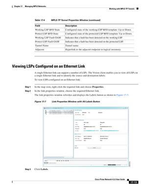 Page 369  
17-13
Cisco Prime Network 4.3.2 User Guide
Chapter 17      Managing MPLS Networks
  Working with MPLS-TP Tunnels
Viewing LSPs Configured on an Ethernet Link
A single Ethernet link can support a number of LSPs. The Vision client enables you to view all LSPs on 
a single Ethernet link and to identify the source and destination labels.
To view LSPs configured on an Ethernet link: 
Step 1In the map view, right-click the required link and choose Properties. 
Step 2In the link properties window, choose the...