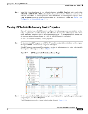 Page 371  
17-15
Cisco Prime Network 4.3.2 User Guide
Chapter 17      Managing MPLS Networks
  Working with MPLS-TP Tunnels
Step 6In the Link Properties window, the type of link is displayed in the Link Type field, which can be either 
MPLS-TE and P2MP MPLS-TE based on the link that you have selected. Additional details about the 
link such as the MPLS TE tunnel, operational status of the tunnel, TE tunnel type are displayed in the 
Label Switching section. For more information about the Link Properties window,...