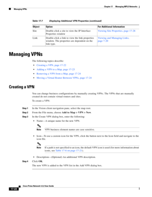 Page 378  
17-22
Cisco Prime Network 4.3.2 User Guide
Chapter 17      Managing MPLS Networks
  Managing VPNs
Managing VPNs
The following topics describe:
Creating a VPN, page 17-22
Adding a VPN to a Map, page 17-23
Removing a VPN from a Map, page 17-24
Moving a Virtual Router Between VPNs, page 17-24
Creating a VPN
You can change business configurations by manually creating VPNs. The VPNs that are manually 
created do not contain virtual routers and sites. 
To create a VPN:
Step 1In the Vision client navigation...