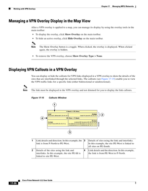 Page 382  
17-26
Cisco Prime Network 4.3.2 User Guide
Chapter 17      Managing MPLS Networks
  Working with VPN Overlays
Managing a VPN Overlay Display in the Map View
After a VPN overlay is applied to a map, you can manage its display by using the overlay tools in the 
main toolbar: 
To display the overlay, click Show Overlay on the main toolbar.
To hide an active overlay, click Hide Overlay on the main toolbar.
NoteThe Show Overlay button is a toggle. When clicked, the overlay is displayed. When clicked...