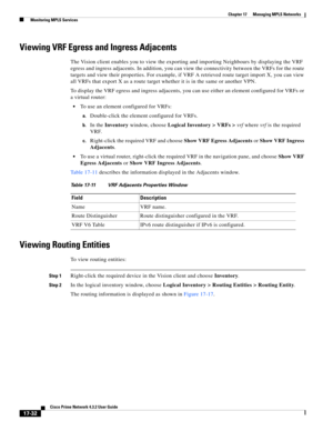 Page 388  
17-32
Cisco Prime Network 4.3.2 User Guide
Chapter 17      Managing MPLS Networks
  Monitoring MPLS Services
Viewing VRF Egress and Ingress Adjacents
The Vision client enables you to view the exporting and importing Neighbours by displaying the VRF 
egress and ingress adjacents. In addition, you can view the connectivity between the VRFs for the route 
targets and view their properties. For example, if VRF A retrieved route target import X, you can view 
all VRFs that export X as a route target...