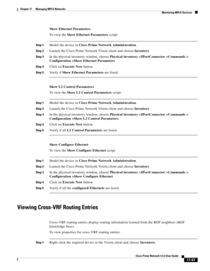 Page 413  
17-57
Cisco Prime Network 4.3.2 User Guide
Chapter 17      Managing MPLS Networks
  Monitoring MPLS Services
Show Ethernet Parameters
To  v i e w  t h e  Show Ethernet Parameters script:
Step 1Model the device in Cisco Prime Network Administration.
Step 2Launch the Cisco Prime Network Vision client and choose Inventory
Step 3In the physical inventory window, choose Physical inventory >IPortConnector >Commands > 
Configuration >Show Ethernet Parameters
Step 4Click on Execute Now button.
Step 5Verify if...