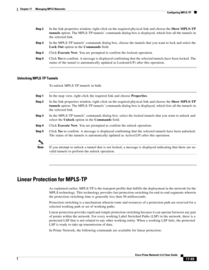 Page 421  
17-65
Cisco Prime Network 4.3.2 User Guide
Chapter 17      Managing MPLS Networks
  Configuring MPLS-TP
Step 2In the link properties window, right-click on the required physical link and choose the Show MPLS-TP 
tunnels option. The MPLS-TP tunnels’ commands dialog box is displayed, which lists all the tunnels in 
the selected link.
Step 3In the MPLS-TP tunnels’ commands dialog box, choose the tunnels that you want to lock and select the 
Lock Out option in the Commands field. 
Step 4Click Execute Now....