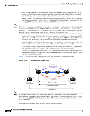 Page 422  
17-66
Cisco Prime Network 4.3.2 User Guide
Chapter 17      Managing MPLS Networks
  Configuring MPLS-TP
Force Switch (Lockout)—This command is used to switch normal traffic from a working LSP to a 
protected LSP. This command can only be applied on a working LSP. If Force Switch is enabled, 
then the Working LSP becomes standby and the Protected LSP becomes active.
Manual Switch—This command is used to switch normal traffic from a working LSP to a protected 
LSP. This command can be applied only on a...