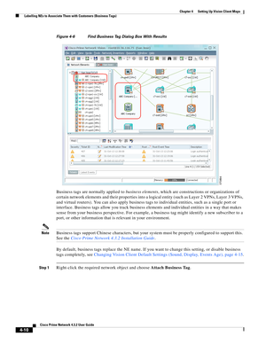 Page 44  
4-10
Cisco Prime Network 4.3.2 User Guide
Chapter 4      Setting Up Vision Client Maps
  Labelling NEs to Associate Them with Customers (Business Tags)
Figure 4-6 Find Business Tag Dialog Box With Results
Business tags are normally applied to business elements, which are constructions or organizations of 
certain network elements and their properties into a logical entity (such as Layer 2 VPNs, Layer 3 VPNs, 
and virtual routers). You can also apply business tags to individual entities, such as a...