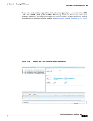 Page 431  
17-75
Cisco Prime Network 4.3.2 User Guide
Chapter 17      Managing MPLS Networks
  Viewing MPLS LDP, Static Information
As part of the topological link support, Prime Network started supporting two new service alarms MPLS 
Link down and MPLS Link up, besides MPLS-TP inventory information. These alarms are raised on 
the MPLS links during misconfigurations of physical links or shut down of physical interfaces. To view 
the service alarms supported by Prime Network, refer Cisco Prime Network Supported...