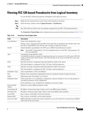 Page 433  
17-77
Cisco Prime Network 4.3.2 User Guide
Chapter 17      Managing MPLS Networks
  Viewing FEC 129-based Pseudowire from Logical Inventory
Viewing FEC 129-based Pseudowire from Logical Inventory
To view the FEC 129-based pseudowire information in the logical inventory:
Step 1Right-click the required device in the Vision client and choose Inventory.
Step 2In the Inventory window, choose Logical Inventory > Pseudowires.
NoteThe AGI, SAII, and TAII are the new attributes supported for the FEC 129-based...