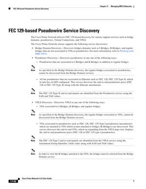 Page 438  
17-82
Cisco Prime Network 4.3.2 User Guide
Chapter 17      Managing MPLS Networks
  FEC 129-based Pseudowire Service Discovery
FEC 129-based Pseudowire Service Discovery
The Cisco Prime Network delivers FEC 129-based discovery for various support services such as bridge 
domains, pseudowires, Virtual Connections, and VPLS.
The Cisco Prime Network release supports the following service discoveries:
Bridge Domain Discovery—Discovers bridges domains such as I-Bridges, B-Bridges, and regular 
bridges that...