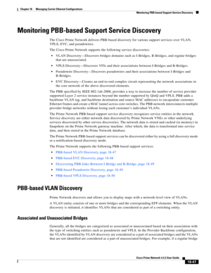 Page 491  
18-47
Cisco Prime Network 4.3.2 User Guide
Chapter 18      Managing Carrier Ethernet Configurations
  Monitoring PBB-based Support Service Discovery
Monitoring PBB-based Support Service Discovery
The Cisco Prime Network delivers PBB-based discovery for various support services over VLAN, 
VPLS, EVC, and pseudowires. 
The Cisco Prime Network supports the following service discoveries:
VLAN Discovery—Discovers bridges domains such as I-Bridges, B-Bridges, and regular bridges 
that are unassociated....