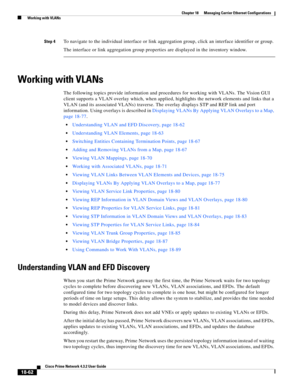 Page 506  
18-62
Cisco Prime Network 4.3.2 User Guide
Chapter 18      Managing Carrier Ethernet Configurations
  Working with VLANs
Step 4To navigate to the individual interface or link aggregation group, click an interface identifier or group.
The interface or link aggregation group properties are displayed in the inventory window.
Working with VLANs
The following topics provide information and procedures for working with VLANs. The Vision GUI 
client supports a VLAN overlay which, when applied, highlights the...