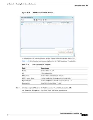 Page 517  
18-73
Cisco Prime Network 4.3.2 User Guide
Chapter 18      Managing Carrier Ethernet Configurations
  Working with VLANs
Figure 18-29 Add Associated VLAN Window
In this example, the selected network VLAN has one associated VLAN: VLAN-1742. 
Table 18-34 describes the information displayed in the Add Associated VLAN table.
Step 3Select the required VLAN in the Add Associated VLAN table, then click OK. 
The associated network VLAN is added to the map in the Vision client. 
Table 18-34 Add Associated VLAN...