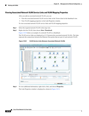 Page 518  
18-74
Cisco Prime Network 4.3.2 User Guide
Chapter 18      Managing Carrier Ethernet Configurations
  Working with VLANs
Viewing Associated Network VLAN Service Links and VLAN Mapping Properties
After you add an associated network VLAN, you can:
View the associated network VLAN service links in the Vision client in the thumbnail view. 
View VLAN mapping properties in the Link Properties window.
To view associated network VLAN service links and VLAN mapping properties:
Step 1Select the required network...