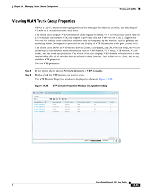 Page 529  
18-85
Cisco Prime Network 4.3.2 User Guide
Chapter 18      Managing Carrier Ethernet Configurations
  Working with VLANs
Viewing VLAN Trunk Group Properties
VTP is a Layer 2 multicast messaging protocol that manages the addition, deletion, and renaming of 
VLANs on a switched network-wide basis. 
The Vision client displays VTP information in the logical inventory. VTP information is shown only for 
Cisco devices that support VTP, and support is provided only for VTP Version 1 and 2. Support for...