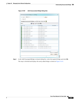 Page 535  
18-91
Cisco Prime Network 4.3.2 User Guide
Chapter 18      Managing Carrier Ethernet Configurations
  Understanding Unassociated Bridges
Figure 18-40 Add Unassociated Bridge Dialog Box
Step 3
In the Add Unassigned Bridge to domain dialog box, select the required bridge and click OK. 
The map is refreshed and displays the newly added bridge as shown in Figure 18-41.  