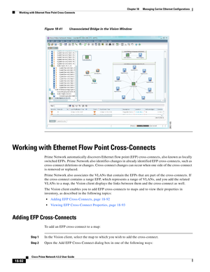 Page 536  
18-92
Cisco Prime Network 4.3.2 User Guide
Chapter 18      Managing Carrier Ethernet Configurations
  Working with Ethernet Flow Point Cross-Connects
Figure 18-41 Unassociated Bridge in the Vision Window
Working with Ethernet Flow Point Cross-Connects
Prime Network automatically discovers Ethernet flow point (EFP) cross-connects, also known as locally 
switched EFPs. Prime Network also identifies changes in already identified EFP cross-connects, such as 
cross-connect deletions or changes....