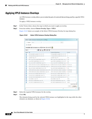 Page 540  
18-96
Cisco Prime Network 4.3.2 User Guide
Chapter 18      Managing Carrier Ethernet Configurations
  Working with VPLS and H-VPLS Instances
Applying VPLS Instance Overlays
An VPLS instance overlay allows you to isolate the parts of a network that are being used by a specific VPLS 
instance. 
To apply a VPLS instance overlay: 
Step 1In the Vision client, choose the map in which you want to apply an overlay.
Step 2From the toolbar, choose Choose Overlay Type > VPLS. 
Figure 18-43 shows an example of...