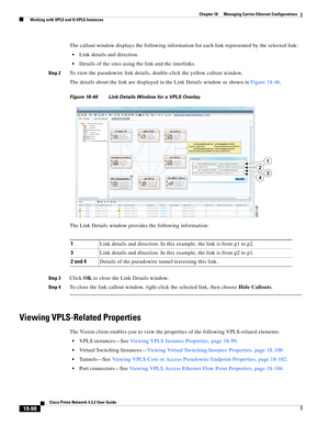 Page 542  
18-98
Cisco Prime Network 4.3.2 User Guide
Chapter 18      Managing Carrier Ethernet Configurations
  Working with VPLS and H-VPLS Instances
The callout window displays the following information for each link represented by the selected link:
Link details and direction.
Details of the sites using the link and the interlinks. 
Step 2To view the pseudowire link details, double-click the yellow callout window. 
The details about the link are displayed in the Link Details window as shown in Figure 18-46....