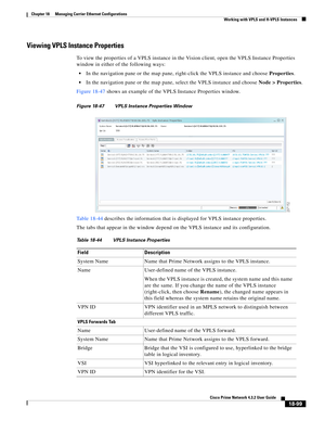 Page 543  
18-99
Cisco Prime Network 4.3.2 User Guide
Chapter 18      Managing Carrier Ethernet Configurations
  Working with VPLS and H-VPLS Instances
Viewing VPLS Instance Properties
To view the properties of a VPLS instance in the Vision client, open the VPLS Instance Properties 
window in either of the following ways: 
In the navigation pane or the map pane, right-click the VPLS instance and choose Properties. 
In the navigation pane or the map pane, select the VPLS instance and choose Node > Properties....