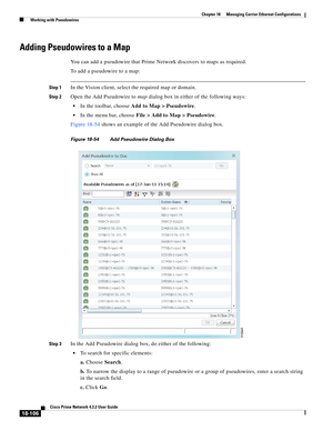 Page 550  
18-106
Cisco Prime Network 4.3.2 User Guide
Chapter 18      Managing Carrier Ethernet Configurations
  Working with Pseudowires
Adding Pseudowires to a Map
You can add a pseudowire that Prime Network discovers to maps as required. 
To add a pseudowire to a map: 
Step 1In the Vision client, select the required map or domain. 
Step 2Open the Add Pseudowire to map dialog box in either of the following ways:
In the toolbar, choose Add to Map > Pseudowire. 
In the menu bar, choose File > Add to Map >...