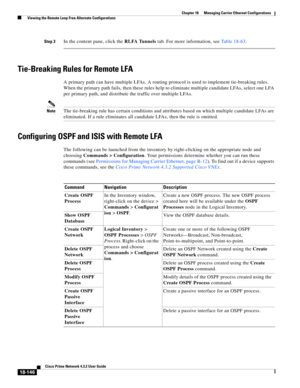 Page 590  
18-146
Cisco Prime Network 4.3.2 User Guide
Chapter 18      Managing Carrier Ethernet Configurations
  Viewing the Remote Loop Free Alternate Configurations
Step 3In the content pane, click the RLFA Tunnels tab. For more information, see Table 18-63.
Tie-Breaking Rules for Remote LFA
A primary path can have multiple LFAs. A routing protocol is used to implement tie-breaking rules. 
When the primary path fails, then these rules help to eliminate multiple candidate LFAs, select one LFA 
per primary...