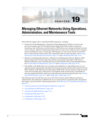 Page 595CH A P T E R
  
19-1
Cisco Prime Network 4.3.2 User Guide
19
Managing Ethernet Networks Using Operations, 
Administration, and Maintenance Tools
Prime Network supports three, interrelated OAM components, including:
Connectivity Fault Management—Connectivity Fault Management (CFM) is an end-to-end 
per-service-instance (per VLAN) Ethernet layer OAM protocol that includes connectivity 
monitoring, fault verification, and fault isolation. CFM allows you to manage individual customer 
service instances....