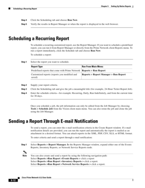 Page 62  
5-12
Cisco Prime Network 4.3.2 User Guide
Chapter 5      Setting Up Native Reports
  Scheduling a Recurring Report
Step 4Click the Scheduling tab and choose Run Now. 
Step 5Verify the results in Report Manager or when the report is displayed in the web browser.
Scheduling a Recurring Report
To schedule a recurring customized report, use the Report Manager. If you want to schedule a predefined 
report, you can run it from Report Manager or directly from the Prime Network client Reports menu. To 
run a...