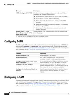 Page 612  
19-18
Cisco Prime Network 4.3.2 User Guide
Chapter 19      Managing Ethernet Networks Using Operations, Administration, and Maintenance Tools
  Configuring E-LMI
Configuring E-LMI
The following E-LMI commands can be launched from the inventory by right-clicking an E-LMI node 
and choosing Commands > Configuration. Your permissions determine whether you can run these 
commands (see Permissions for Using Ethernet OAM Tools, page B-17). To find out if a device supports 
these commands, see the Cisco...