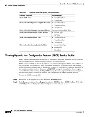 Page 668 
25-6
Cisco Prime Network 4.3.2 User Guide
OL-31018-01
Chapter 25      Monitoring BNG Configurations
  Working with BNG Configurations
Viewing Dynamic Host Configuration Protocol (DHCP) Service Profile
DHCP is used to automate host configuration by assigning IP addresses, delegating prefixes (in IPv6), 
and providing extensive configuration information to network computers. 
DHCP has the capability to allocate IP addresses only for a specified period of time, which is known as 
the lease period. If a...