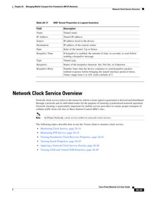 Page 707 
26-33
Cisco Prime Network 4.3.2 User Guide
Chapter 26      Managing Mobile Transport Over Pseudowire (MToP) Networks
  Network Clock Service Overview
Network Clock Service Overview
Network clock service refers to the means by which a clock signal is generated or derived and distributed 
through a network and its individual nodes for the purpose of ensuring synchronized network operation. 
Network clocking is particularly important for mobile service providers to ensure proper transport of 
cellular...