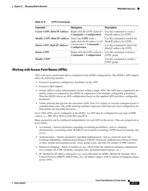 Page 745  
27-11
Cisco Prime Network 4.3.2 User Guide
EDCS-1524415
Chapter 27      Managing Mobile Networks
  GPRS/UMTS Networks
Working with Access Point Names (APNs)
APN is the access point name that is configured in the GGSN configurations. The GGSN’s APN support 
offers the following benefits:
Extensive parameter configuration flexibility for the APN.
Extensive QoS support.
Virtual APNs to allow differentiated services within a single APN. The APN that is supplied by the 
mobile station is evaluated by the...