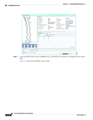 Page 766  
27-32
Cisco Prime Network 4.3.2 User Guide
EDCS-1524415
Chapter 27      Managing Mobile Networks
  GPRS/UMTS Networks
Step 3Under the SGSN node, choose an SGSN service. The SGSN service details are displayed in the content 
pane.
Table 27-18 describes the SGSN service details. 