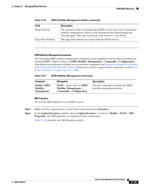 Page 773  
27-39
Cisco Prime Network 4.3.2 User Guide
EDCS-1524415
Chapter 27      Managing Mobile Networks
  GPRS/UMTS Networks
GPRS Mobility Management Commands
The following GPRS mobility management commands can be launched from the logical inventory by 
clicking SGSN > Right-clicking on GPRS Mobility Management > Commands > Configuration. 
Your permissions determine whether you can run these commands (see Permissions Required to Perform 
Tasks Using the Prime Network Clients). To find out if a device...