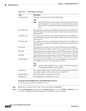 Page 794  
27-60
Cisco Prime Network 4.3.2 User Guide
EDCS-1524415
Chapter 27      Managing Mobile Networks
  GPRS/UMTS Networks
Viewing the Security Configuration for a Home Node B Gateway Service
To view the Security details for a HNB GW service:
Step 1Right-click the required device in the Vision client and choose Inventory.
Step 2In the Logical Inventory window, choose Logical Inventory>context>Mobile>HNB GW >hnb 
gw service >Security. The Security properties are displayed in the content pane. Heartbeat...