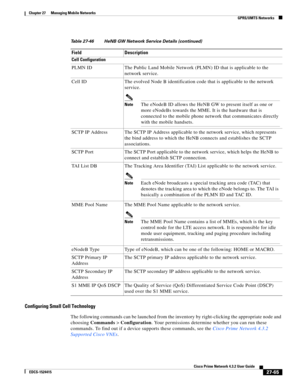 Page 799  
27-65
Cisco Prime Network 4.3.2 User Guide
EDCS-1524415
Chapter 27      Managing Mobile Networks
  GPRS/UMTS Networks
Configuring Small Cell Technology
The following commands can be launched from the inventory by right-clicking the appropriate node and 
choosing Commands > Configuration. Your permissions determine whether you can run these 
commands. To find out if a device supports these commands, see the Cisco Prime Network 4.3.2 
Supported Cisco VNEs. 
Cell Configuration 
PLMN ID The Public Land...