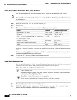 Page 86  
7-12
Cisco Prime Network 4.3.2 User Guide
Chapter 7      Viewing Devices, Links, and Services in Maps
  How to Find Entities Inside and Outside Of Maps
Finding NEs Using Basic NE Information (Name, Vendor, IP address)
Use this method when you have a large number of NEs to find the NEs that match your criteria. 
NoteYou do not have to clear the results to start a new search. The Vision client always starts the search using 
all managed NEs.
Step 1From the Vision client, click the Network Elements tab....