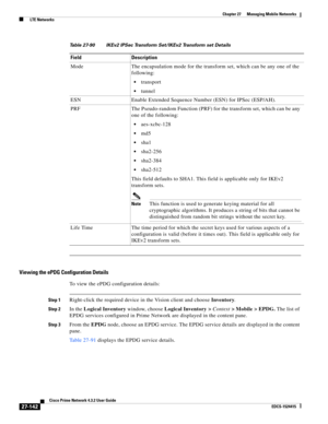 Page 876  
27-142
Cisco Prime Network 4.3.2 User Guide
EDCS-1524415
Chapter 27      Managing Mobile Networks
  LTE Networks
Viewing the ePDG Configuration Details
To view the ePDG configuration details:
Step 1Right-click the required device in the Vision client and choose Inventory.
Step 2In the Logical Inventory window, choose Logical Inventory > Context> Mobile > EPDG. The list of 
EPDG services configured in Prime Network are displayed in the content pane. 
Step 3From the EPDG node, choose an EPDG service....