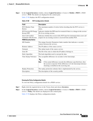 Page 887  
27-153
Cisco Prime Network 4.3.2 User Guide
EDCS-1524415
Chapter 27      Managing Mobile Networks
  LTE Networks
Step 2In the Logical Inventory window, choose Logical Inventory > Context> Mobile > PDSN> PDSN 
service> PCF. The details are displayed in the content pane.
Table 27-98 displays the PCF configuration details.
Viewing the Policy Configuration Details
To view the Policy configuration details for a PDSN service:
Step 1Right-click the required device in the Vision client and choose Inventory....