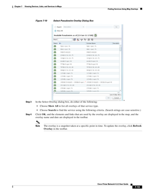 Page 93  
7-19
Cisco Prime Network 4.3.2 User Guide
Chapter 7      Viewing Devices, Links, and Services in Maps
  Finding Services Using Map Overlays
Figure 7-10 Select Pseudowire Overlay Dialog Box
Step 3
In the Select Overlay dialog box, do either of the following: 
Choose Show All to list all overlays of that service type.
Choose Search to find the service using the following criteria. (Search strings are case-sensitive.)
Step 4Click OK, and the elements and links that are used by the overlay are displayed...