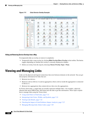 Page 94  
7-20
Cisco Prime Network 4.3.2 User Guide
Chapter 7      Viewing Devices, Links, and Services in Maps
  Viewing and Managing Links
Figure 7-11 Clock Service Overlay Example
Hiding and Removing Service Overlays from a Map
To temporarily hide an overlay or remove it completely:
Temporarily hide a map overlay by clicking Hide Overlay/Show Overlay in the toolbar. The button 
toggles depending on whether the overlay is currently displayed or hidden. 
Delete an overlay from the map by choosing Choose...